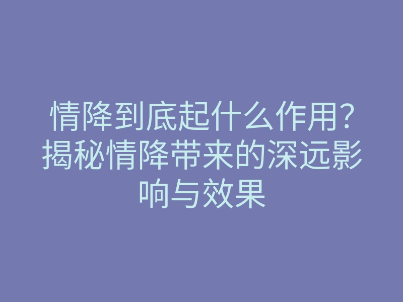 情降到底起什么作用？揭秘情降带来的深远影响与效果