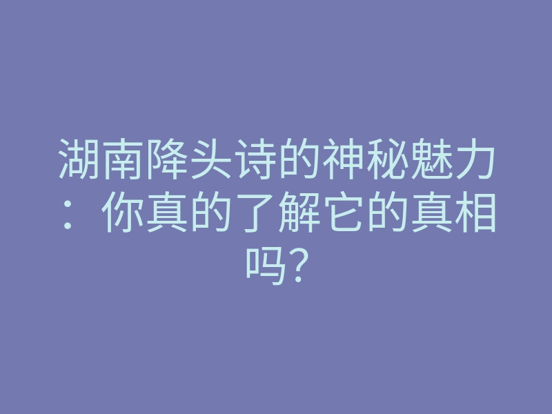 湖南降头诗的神秘魅力:你真的了解它的真相吗?
