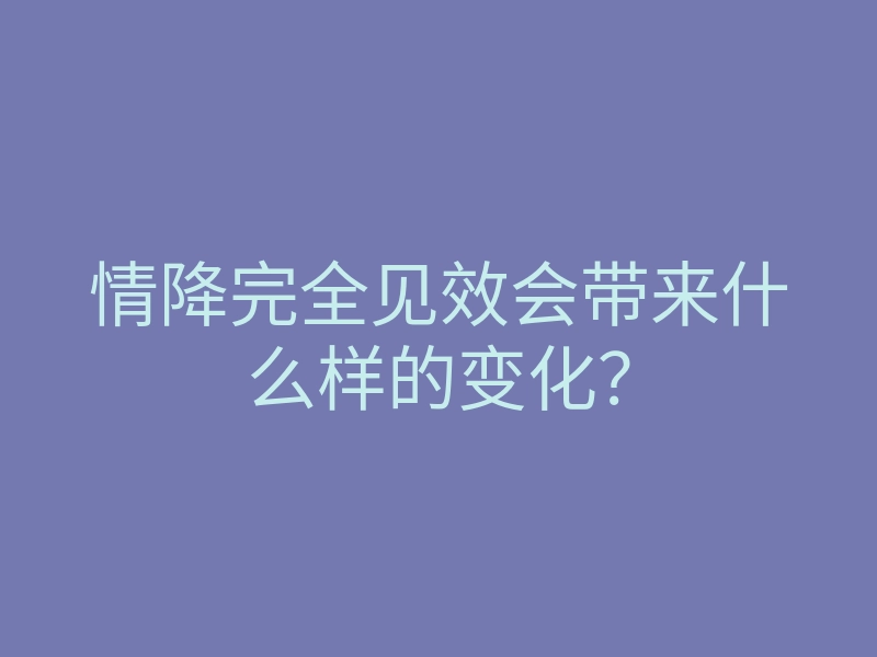 情降完全见效会带来什么样的变化？