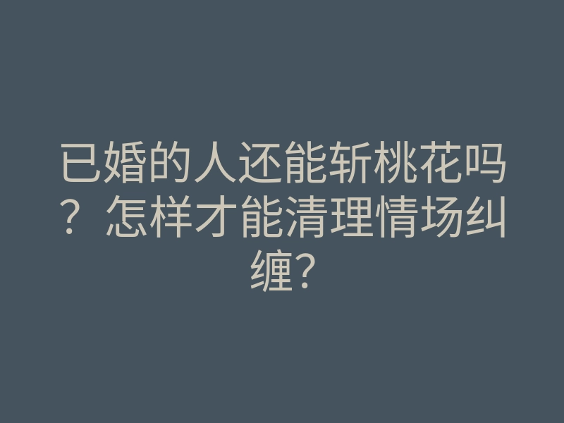 已婚的人还能斩桃花吗?怎样才能清理情场纠缠?