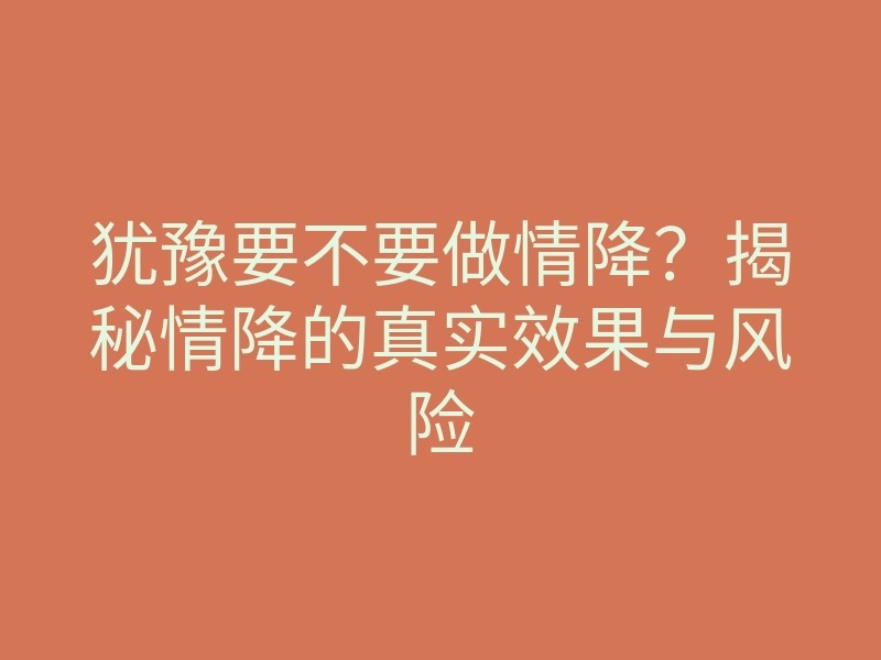 犹豫要不要做情降?揭秘情降的真实效果与风险