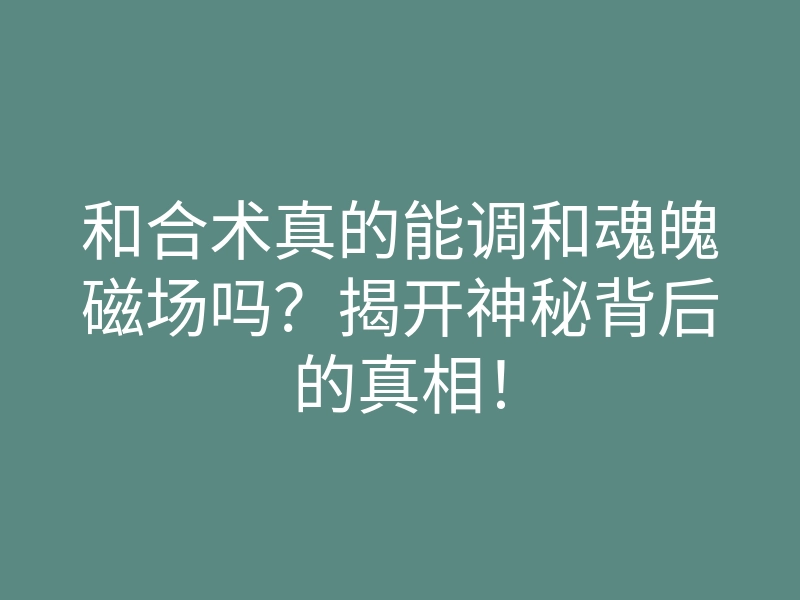 和合术真的能调和魂魄磁场吗?揭开神秘背后的真相!