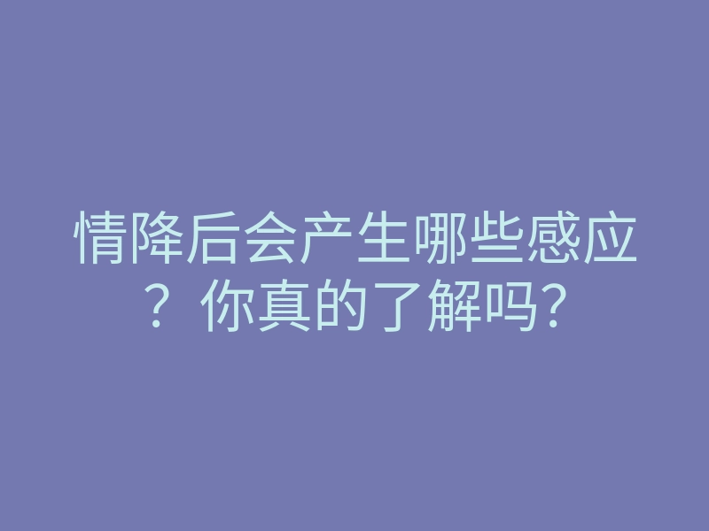 情降后会产生哪些感应?你真的了解吗?