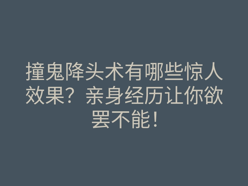 撞鬼降头术有哪些惊人效果?亲身经历让你欲罢不能!
