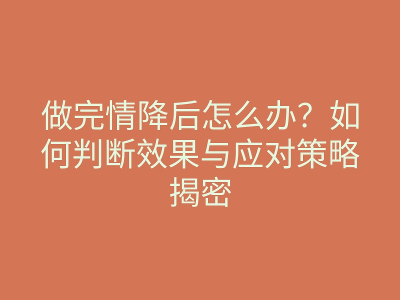 做完情降后怎么办?如何判断效果与应对策略揭密