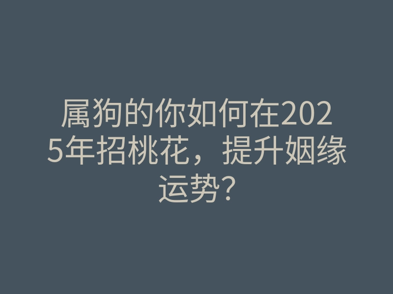 属狗的你如何在2025年招桃花，提升姻缘运势？