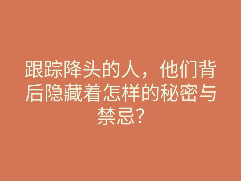 跟踪降头的人,他们背后隐藏着怎样的秘密与禁忌?