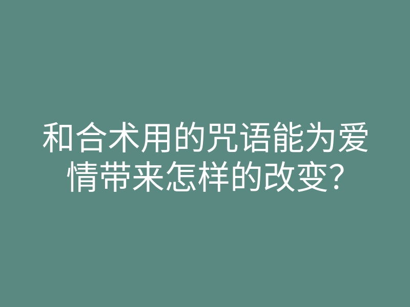 和合术用的咒语能为爱情带来怎样的改变?