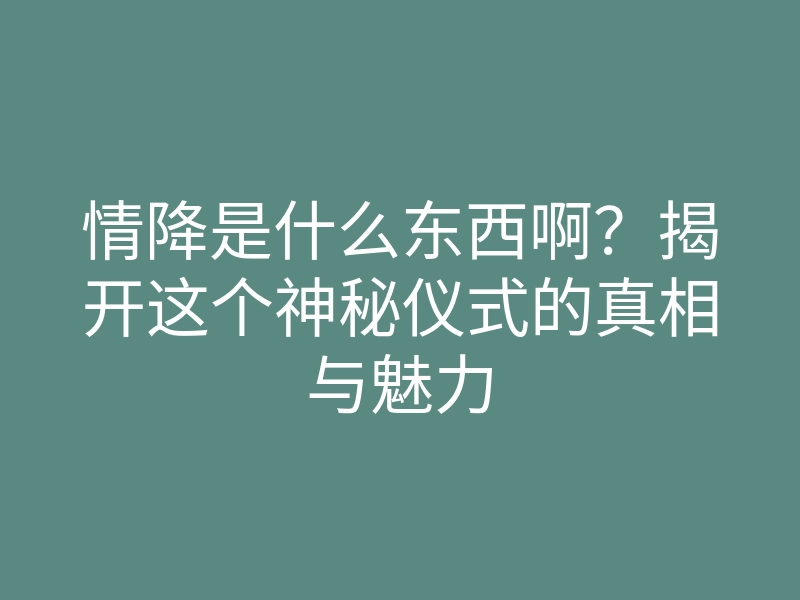 情降是什么东西啊?揭开这个神秘仪式的真相与魅力