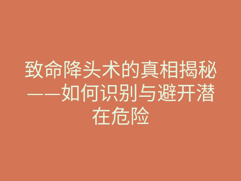致命降头术的真相揭秘——如何识别与避开潜在危险
