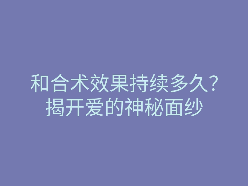 和合术效果持续多久?揭开爱的神秘面纱
