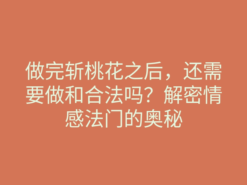 做完斩桃花之后,还需要做和合法吗?解密情感法门的奥秘