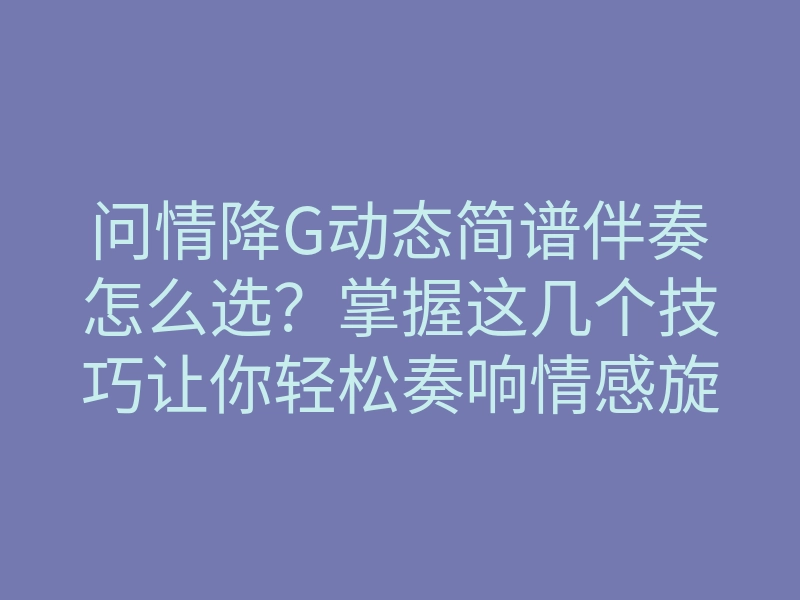 问情降G动态简谱伴奏怎么选?掌握这几个技巧让你轻松奏响情感旋律!