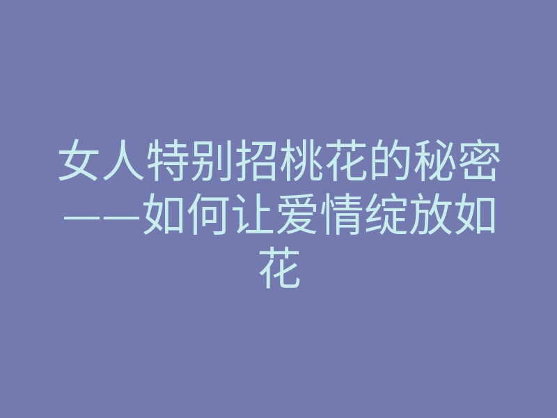 女人特别招桃花的秘密——如何让爱情绽放如花