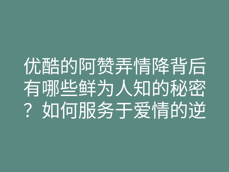 优酷的阿赞弄情降背后有哪些鲜为人知的秘密?如何服务于爱情的逆袭?