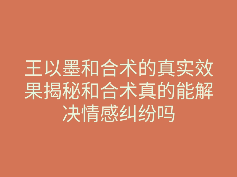 王以墨和合术的真实效果揭秘和合术真的能解决情感纠纷吗