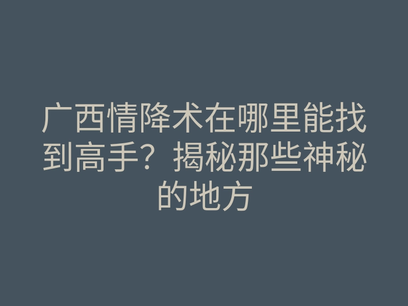 广西情降术在哪里能找到高手?揭秘那些神秘的地方