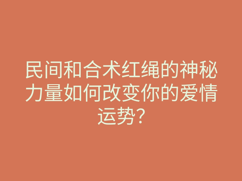 民间和合术红绳的神秘力量如何改变你的爱情运势?