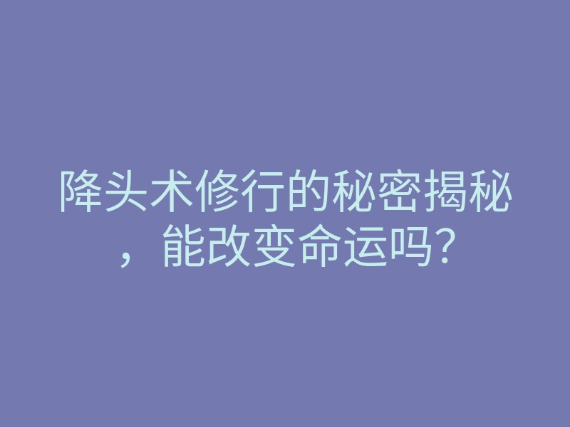 降头术修行的秘密揭秘,能改变命运吗?