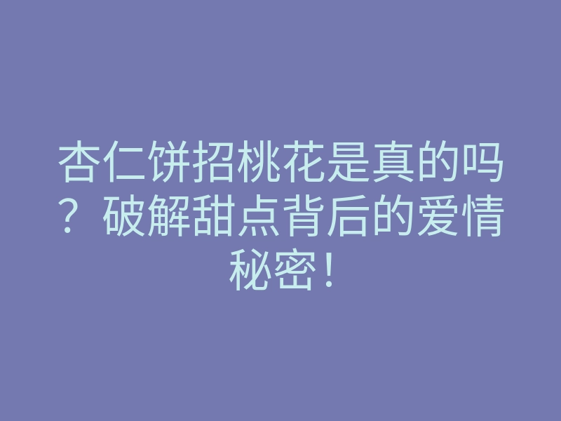 杏仁饼招桃花是真的吗?破解甜点背后的爱情秘密!