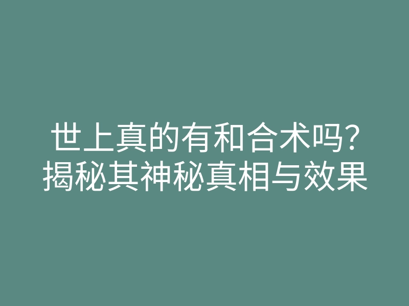 世上真的有和合术吗?揭秘其神秘真相与效果