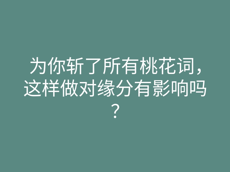 为你斩了所有桃花词，这样做对缘分有影响吗？