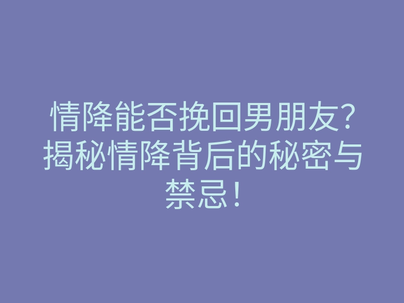 情降能否挽回男朋友?揭秘情降背后的秘密与禁忌!
