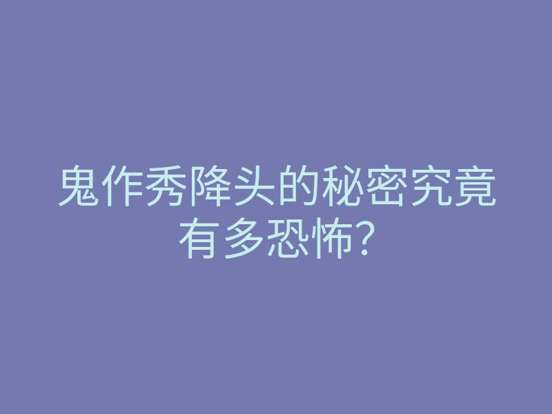 鬼作秀降头的秘密究竟有多恐怖?