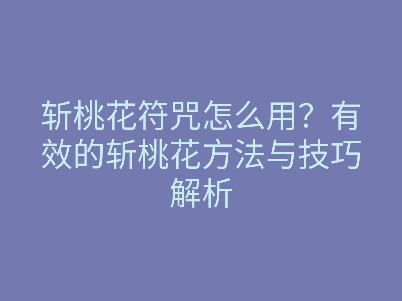 斩桃花符咒怎么用?有效的斩桃花方法与技巧解析