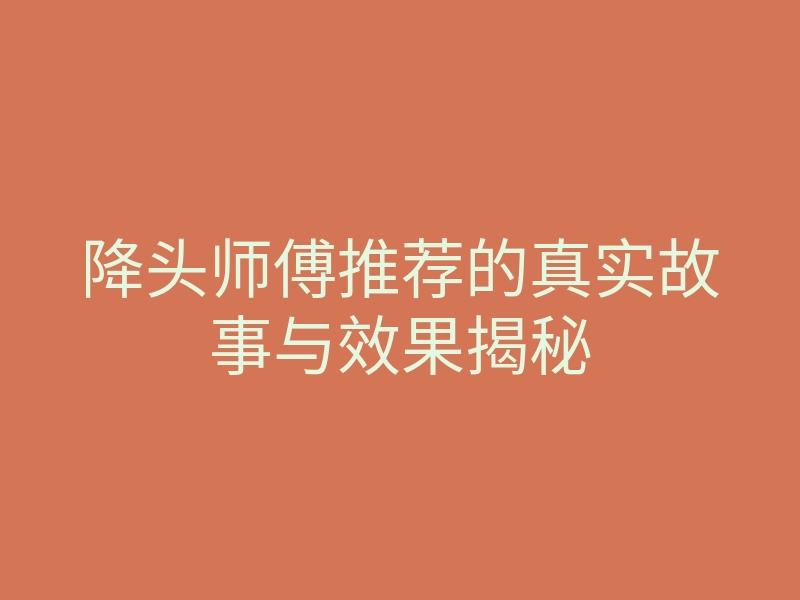 降头师傅推荐的真实故事与效果揭秘