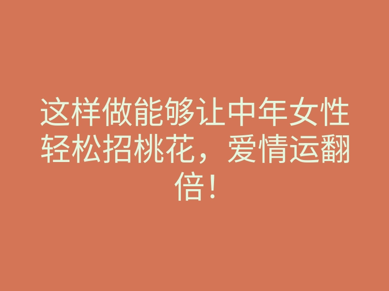 这样做能够让中年女性轻松招桃花，爱情运翻倍！