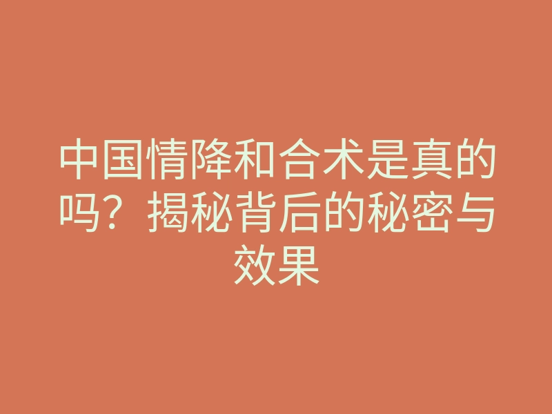 中国情降和合术是真的吗?揭秘背后的秘密与效果