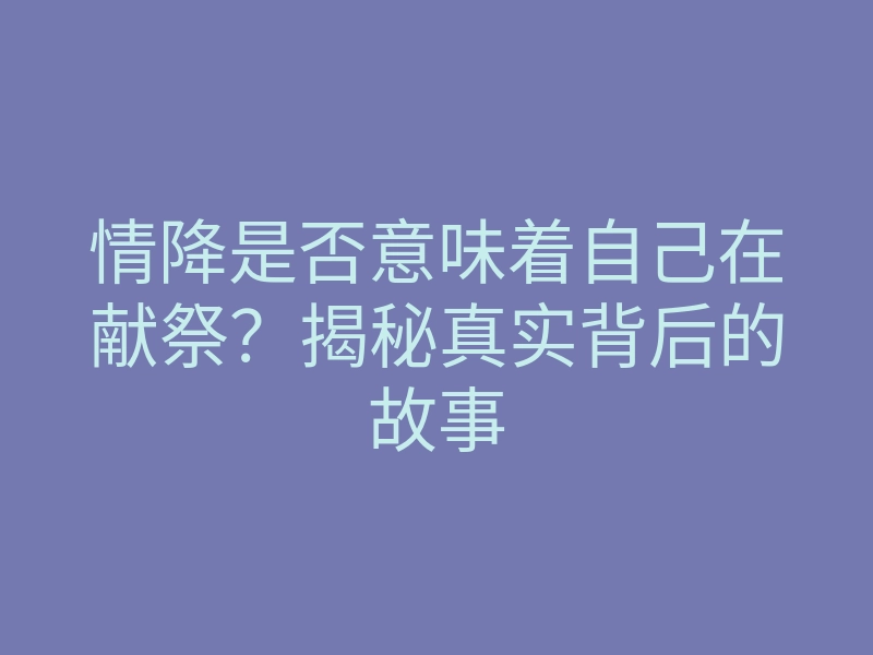 情降是否意味着自己在献祭？揭秘真实背后的故事