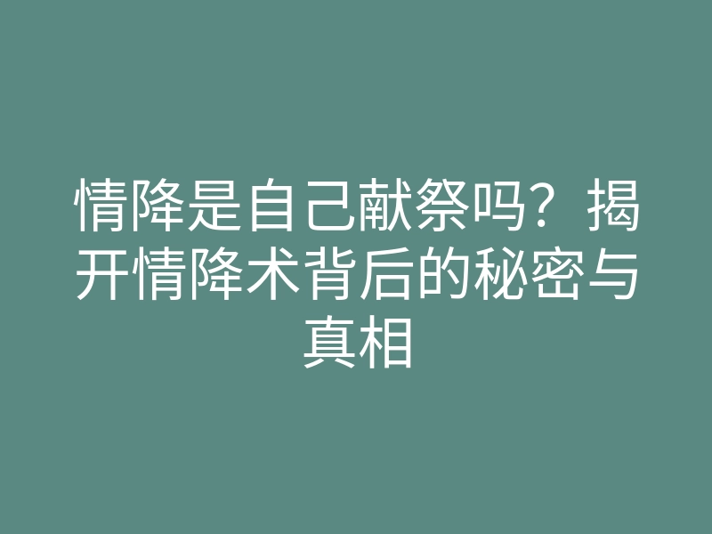 情降是自己献祭吗?揭开情降术背后的秘密与真相