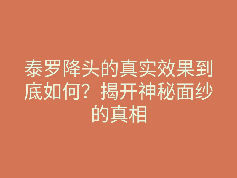 泰罗降头的真实效果到底如何?揭开神秘面纱的真相