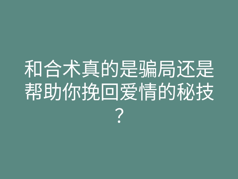 和合术真的是骗局还是帮助你挽回爱情的秘技？