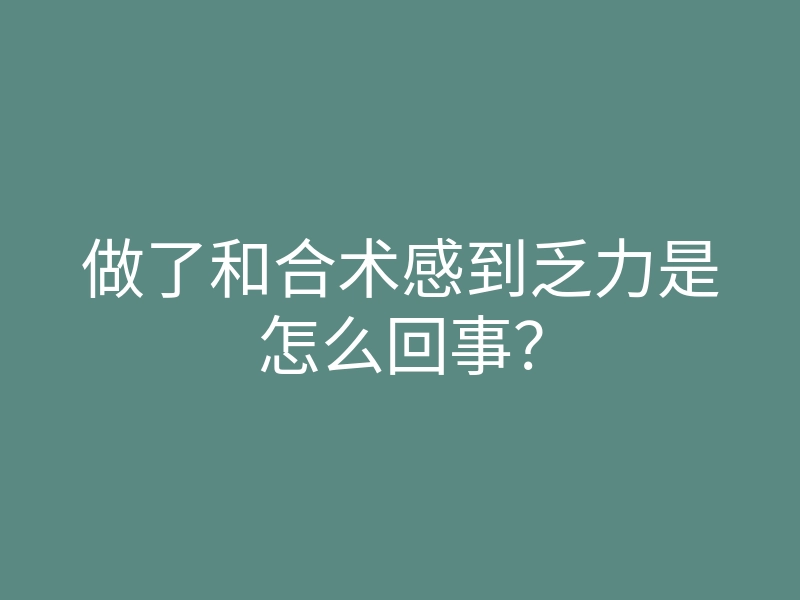 做了和合术感到乏力是怎么回事？