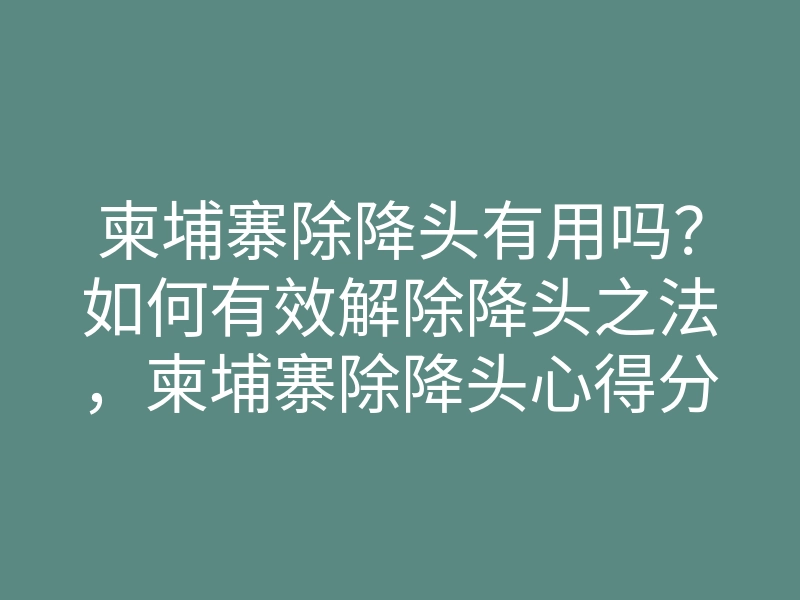 柬埔寨除降头有用吗?如何有效解除降头之法,柬埔寨除降头心得分享