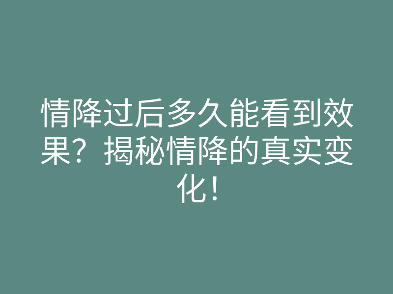 情降过后多久能看到效果？揭秘情降的真实变化！