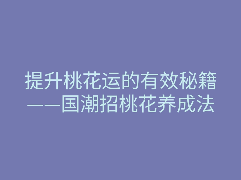提升桃花运的有效秘籍——国潮招桃花养成法