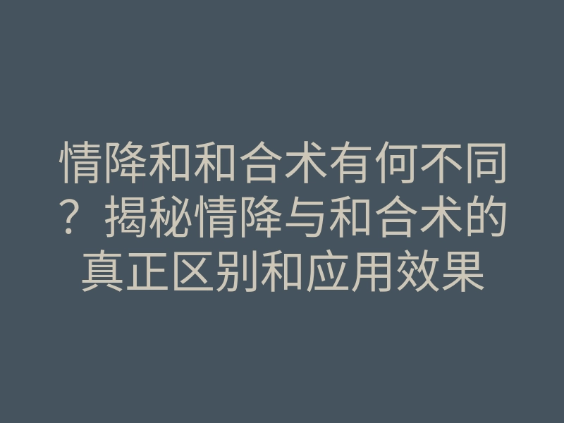 情降和和合术有何不同?揭秘情降与和合术的真正区别和应用效果
