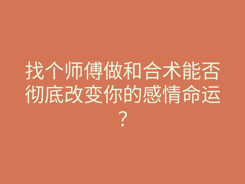 找个师傅做和合术能否彻底改变你的感情命运?