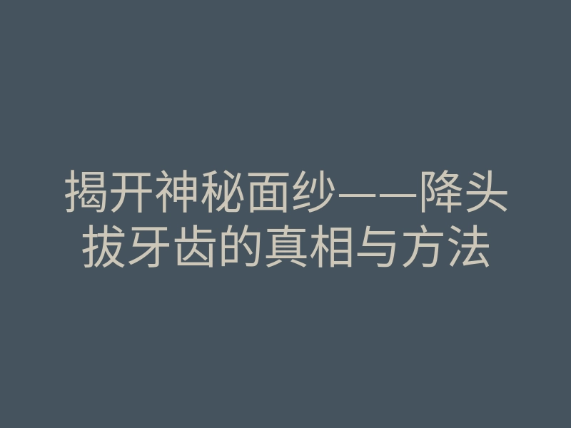 揭开神秘面纱——降头拔牙齿的真相与方法