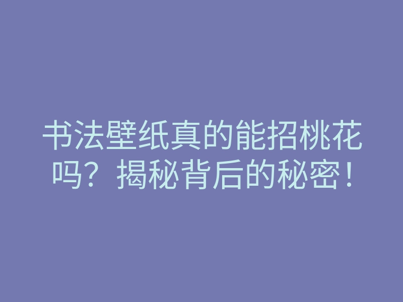 书法壁纸真的能招桃花吗?揭秘背后的秘密!