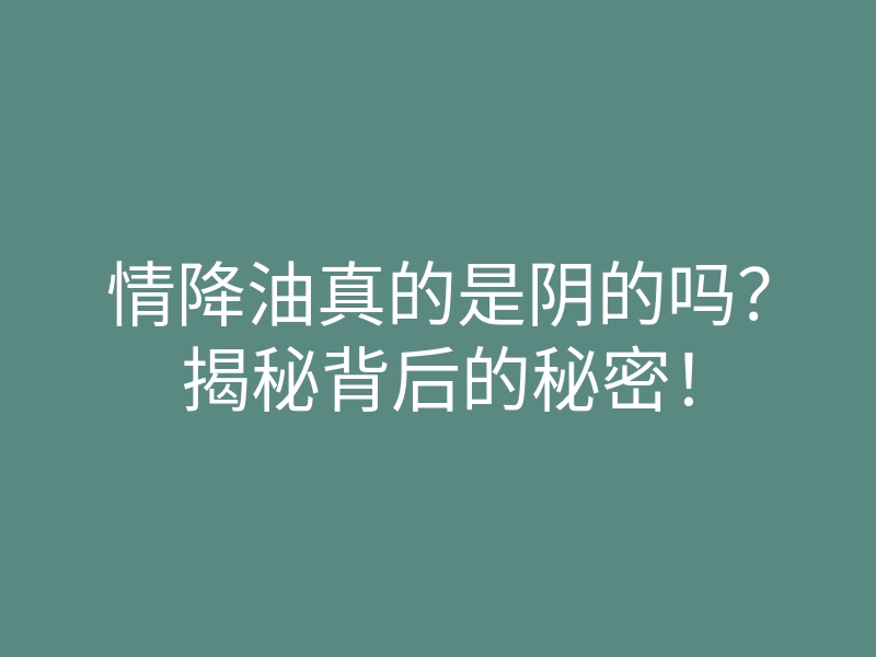 情降油真的是阴的吗？揭秘背后的秘密！