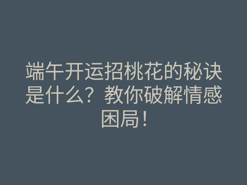 端午开运招桃花的秘诀是什么?教你破解情感困局!