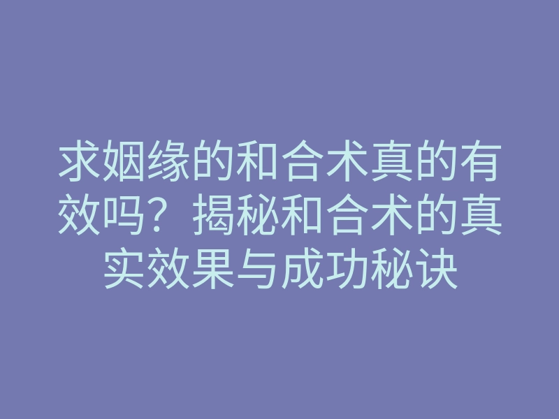 求姻缘的和合术真的有效吗？揭秘和合术的真实效果与成功秘诀