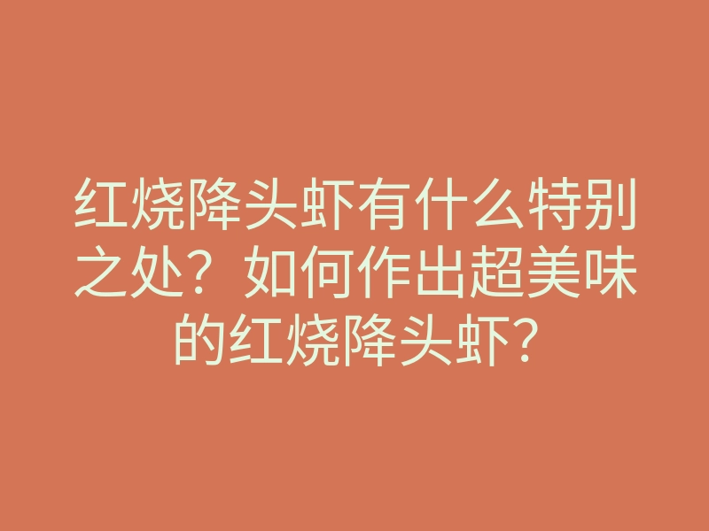 红烧降头虾有什么特别之处?如何作出超美味的红烧降头虾?