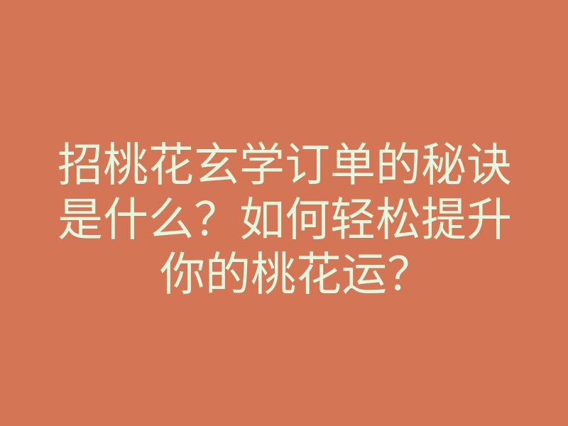 招桃花玄学订单的秘诀是什么?如何轻松提升你的桃花运?