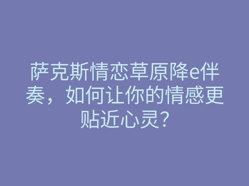 萨克斯情恋草原降e伴奏,如何让你的情感更贴近心灵?